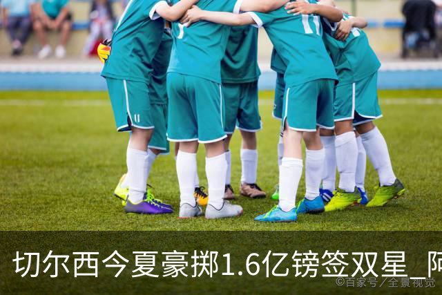 切尔西今夏豪掷1.6亿镑签双星 阿隆索亲解战术拼图